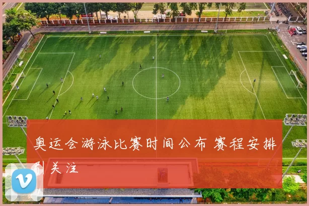 奥运会游泳比赛时间公布 赛程安排引关注
