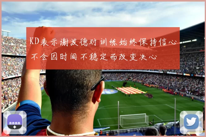KD表示谢泼德对训练始终保持信心不会因时间不稳定而改变决心