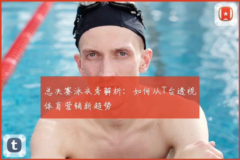 总决赛泳衣秀解析:如何从T台透视体育营销新趋势