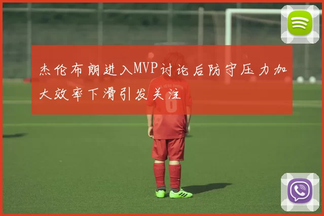 杰伦布朗进入MVP讨论后防守压力加大效率下滑引发关注
