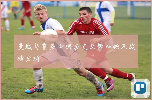 曼城与霍芬海姆历史交锋回顾及战绩分析