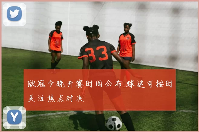 欧冠今晚开赛时间公布 球迷可按时关注焦点对决