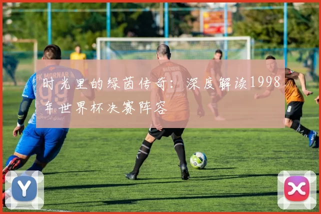 时光里的绿茵传奇：深度解读1998年世界杯决赛阵容