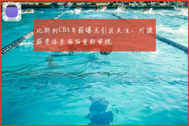 比斯利CBA年薪曝光引发关注,外援薪资体系面临重新审视