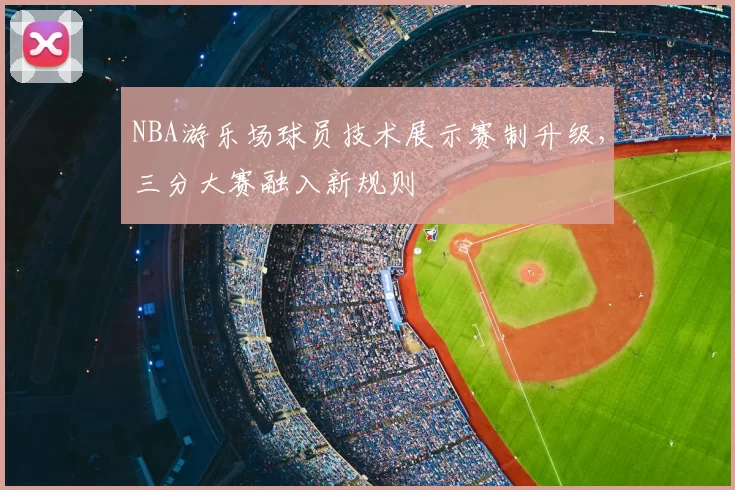 NBA游乐场球员技术展示赛制升级,三分大赛融入新规则