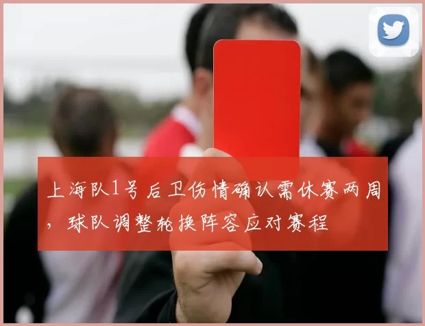 上海队1号后卫伤情确认需休赛两周,球队调整轮换阵容应对赛程
