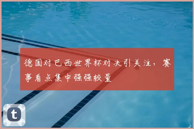 德国对巴西世界杯对决引关注，赛事看点集中强强较量