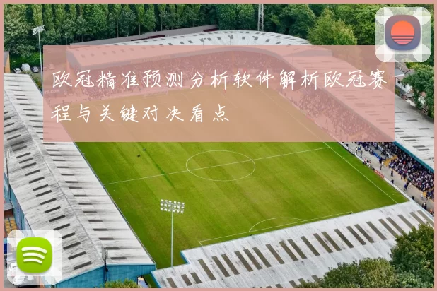 欧冠精准预测分析软件解析欧冠赛程与关键对决看点