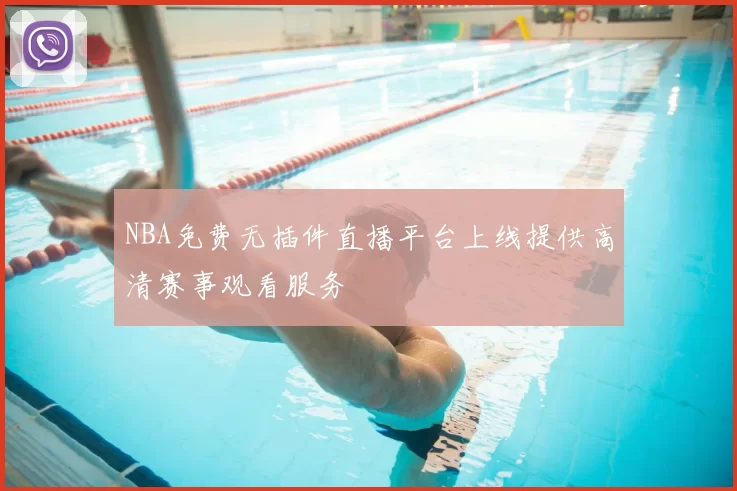 NBA免费无插件直播平台上线提供高清赛事观看服务