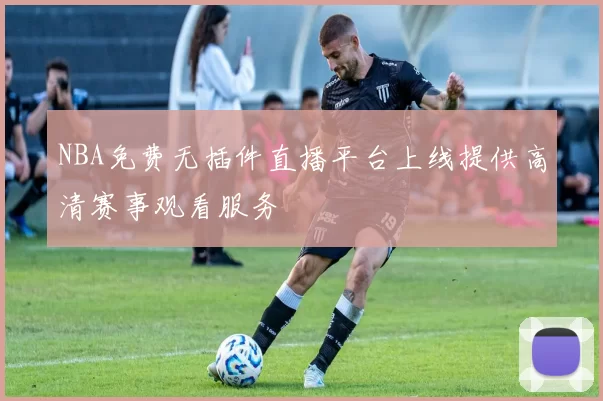NBA免费无插件直播平台上线提供高清赛事观看服务