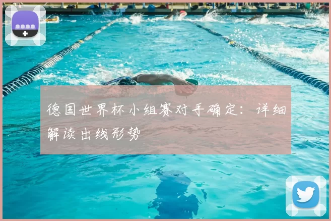 德国世界杯小组赛对手确定：详细解读出线形势