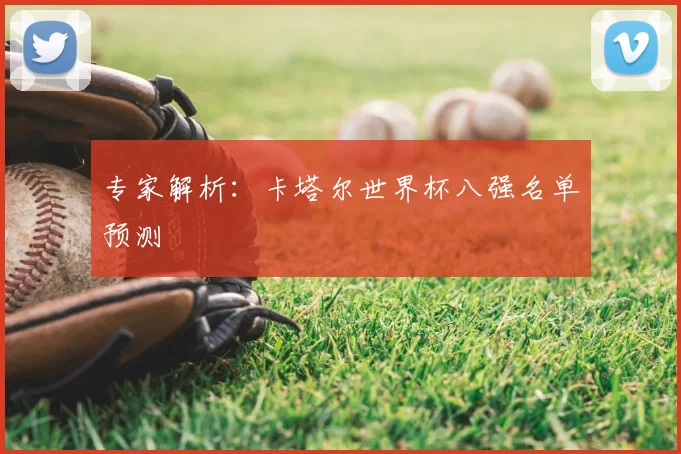 专家解析:卡塔尔世界杯八强名单预测