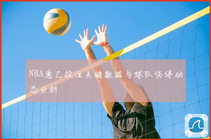 NBA意乙投注关键数据与球队伤停动态分析