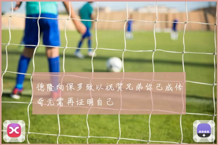 德隆向保罗致以祝贺兄弟你已成传奇无需再证明自己