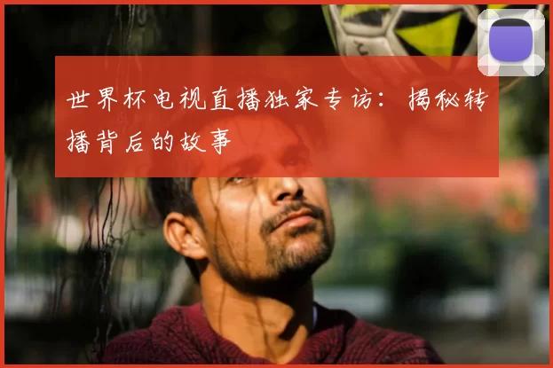 世界杯电视直播独家专访:揭秘转播背后的故事