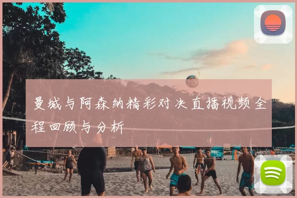 曼城与阿森纳精彩对决直播视频全程回顾与分析