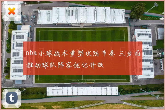 nba小球战术重塑攻防节奏 三分雨推动球队阵容优化升级