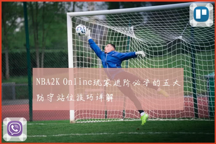 NBA2K Online玩家进阶必学的五大防守站位技巧详解