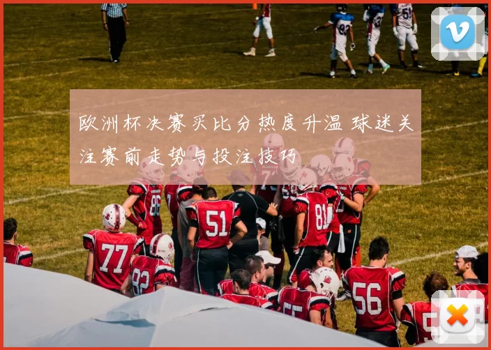 欧洲杯决赛买比分热度升温 球迷关注赛前走势与投注技巧