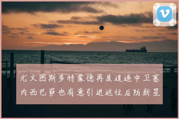 尤文图斯多特蒙德再度追逐中卫塞内西巴萨也有意引进这位后防新星