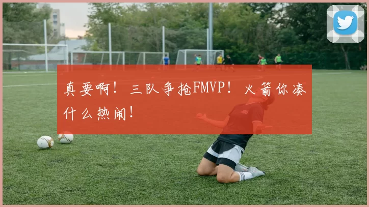 真要啊!三队争抢FMVP!火箭你凑什么热闹!
