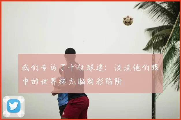 我们专访了十位球迷:谈谈他们眼中的世界杯无脑购彩陷阱