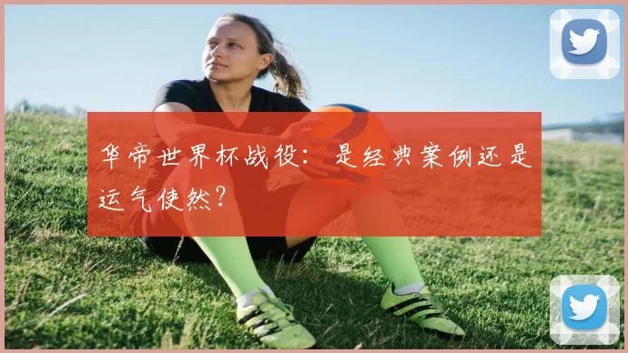 华帝世界杯战役:是经典案例还是运气使然?