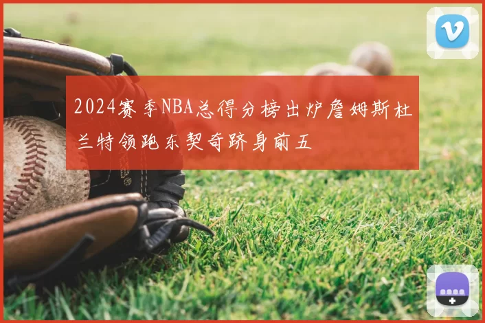 2024赛季NBA总得分榜出炉詹姆斯杜兰特领跑东契奇跻身前五