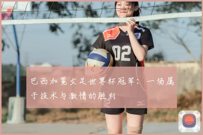 巴西加冕女足世界杯冠军：一场属于技术与激情的胜利