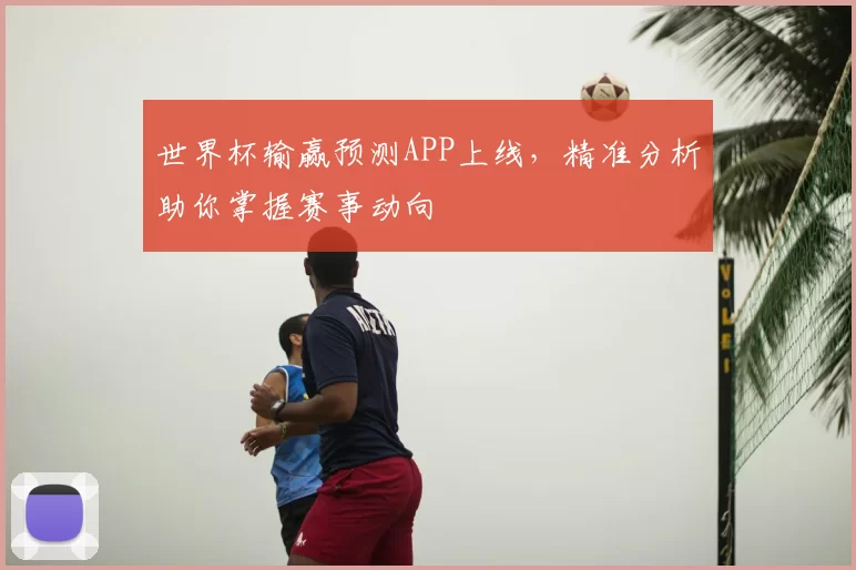 世界杯输赢预测APP上线,精准分析助你掌握赛事动向