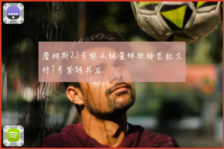 詹姆斯23号球衣销量蝉联榜首杜兰特7号紧随其后