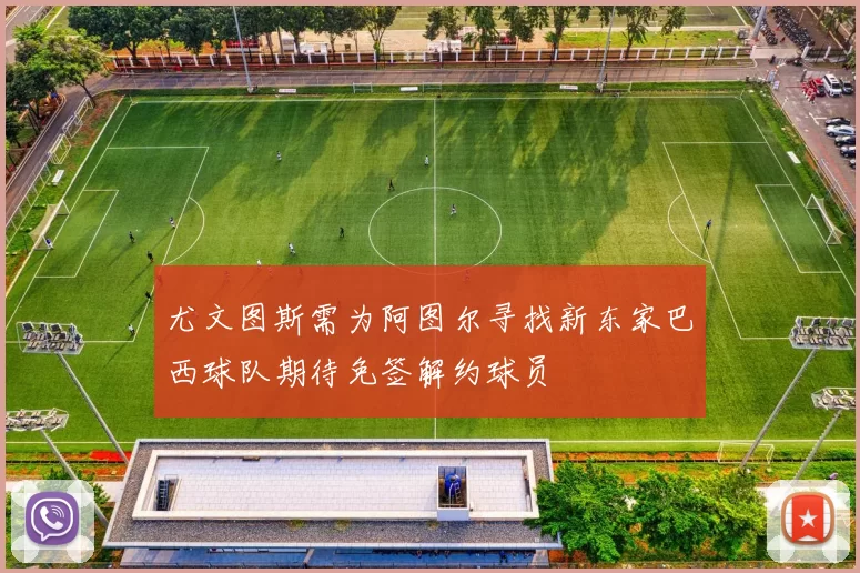 尤文图斯需为阿图尔寻找新东家巴西球队期待免签解约球员
