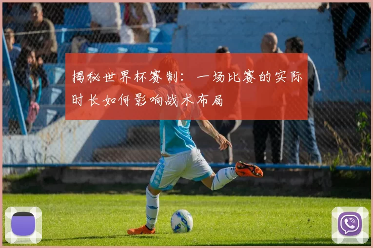 揭秘世界杯赛制:一场比赛的实际时长如何影响战术布局