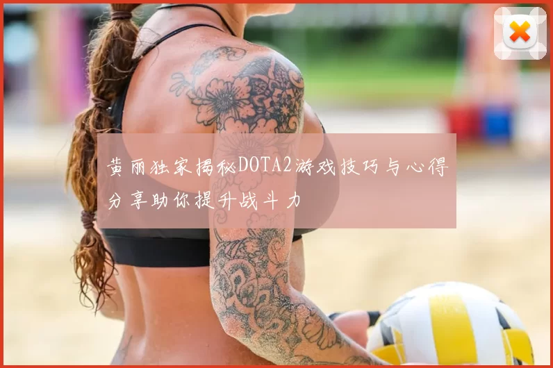 黄丽独家揭秘DOTA2游戏技巧与心得分享助你提升战斗力