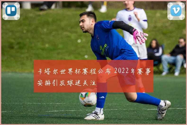 卡塔尔世界杯赛程公布 2022年赛事安排引发球迷关注