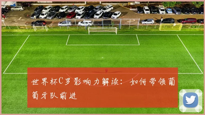 世界杯C罗影响力解读：如何带领葡萄牙队前进
