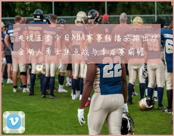 央视五套今日NBA赛事转播安排出炉含湖人勇士焦点战与季后赛前瞻
