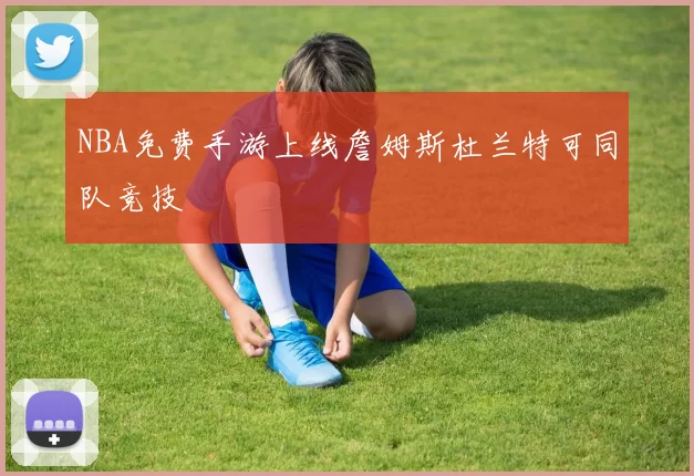 NBA免费手游上线詹姆斯杜兰特可同队竞技