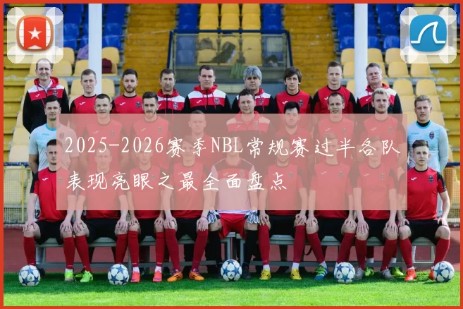 2025-2026赛季NBL常规赛过半各队表现亮眼之最全面盘点