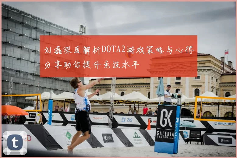 刘磊深度解析DOTA2游戏策略与心得分享助你提升竞技水平