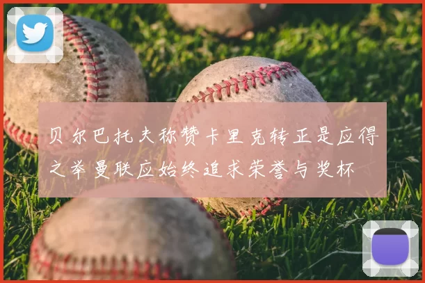 贝尔巴托夫称赞卡里克转正是应得之举曼联应始终追求荣誉与奖杯