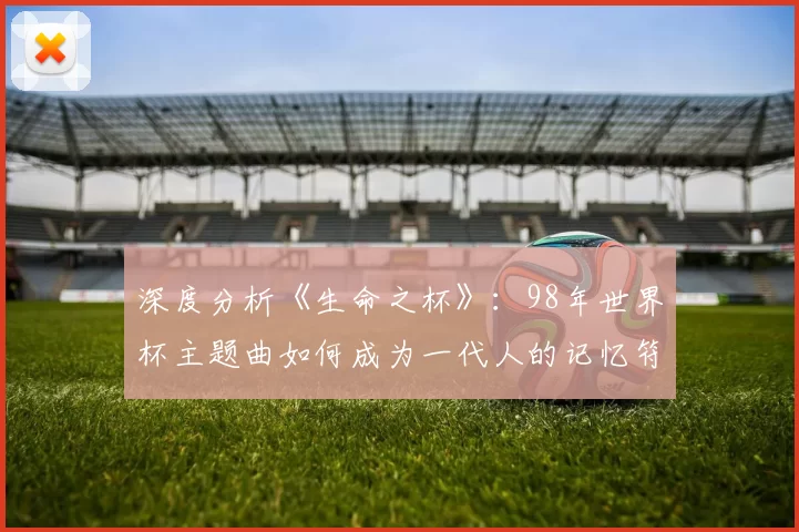 深度分析《生命之杯》:98年世界杯主题曲如何成为一代人的记忆符号