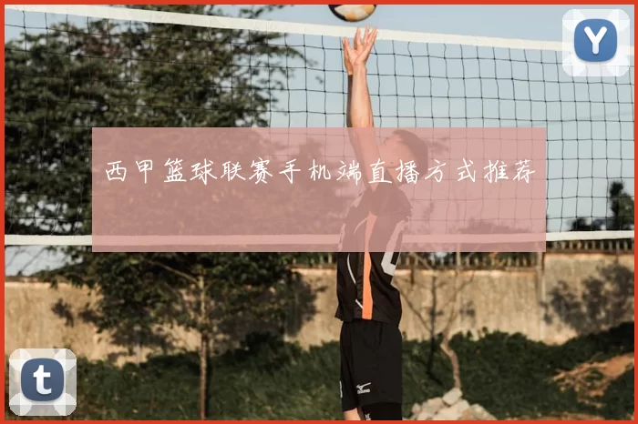 西甲篮球联赛手机端直播方式推荐
