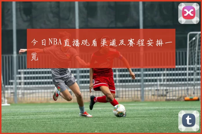 今日NBA直播观看渠道及赛程安排一览