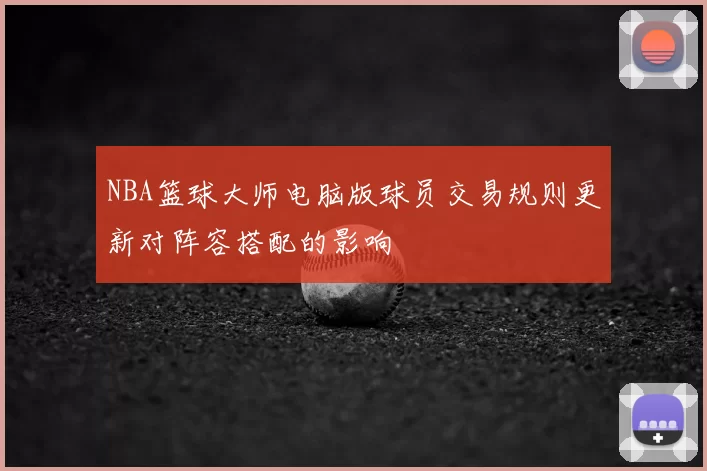 NBA篮球大师电脑版球员交易规则更新对阵容搭配的影响