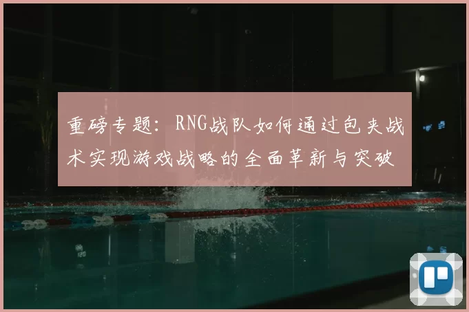 重磅专题:RNG战队如何通过包夹战术实现游戏战略的全面革新与突破