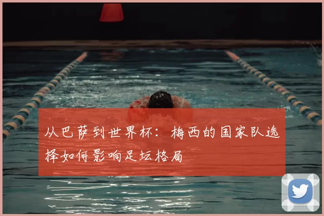 从巴萨到世界杯:梅西的国家队选择如何影响足坛格局