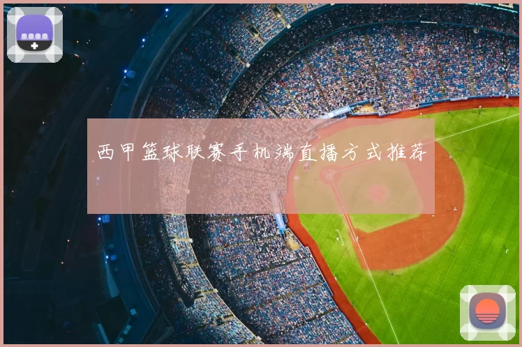 西甲篮球联赛手机端直播方式推荐