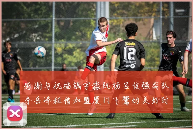 感谢与祝福钱宇淼阮杨吕佳强离队李岳峰租借加盟厦门飞鹭的美好时刻