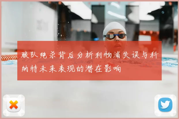 狼队绝杀背后分析利物浦失误与科纳特未来表现的潜在影响